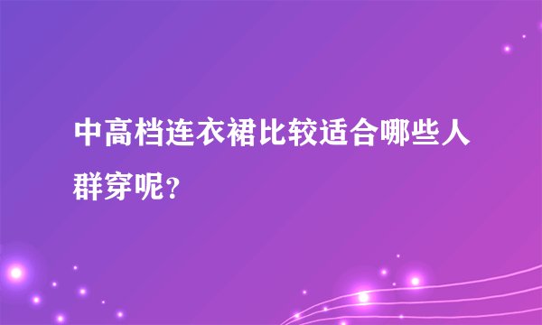 中高档连衣裙比较适合哪些人群穿呢？