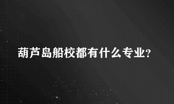 葫芦岛船校都有什么专业？