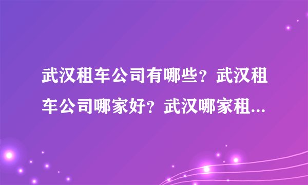 武汉租车公司有哪些?武汉租车公司哪家好?武汉哪家租车公司车型齐全,服务好?