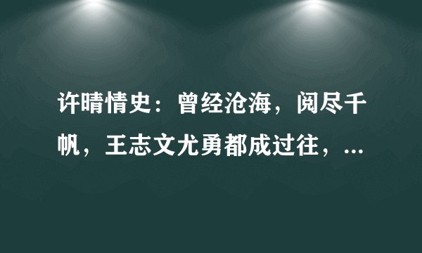 许晴情史：曾经沧海，阅尽千帆，王志文尤勇都成过往，今独自美丽
