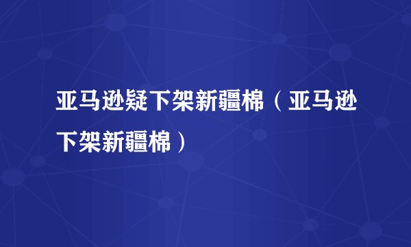 亚马逊疑下架新疆棉（亚马逊下架新疆棉）