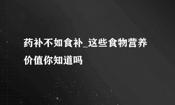 药补不如食补_这些食物营养价值你知道吗