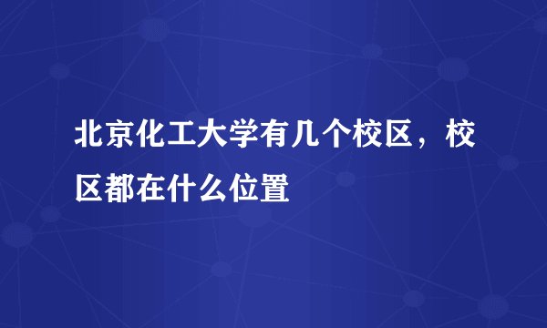 北京化工大学有几个校区，校区都在什么位置