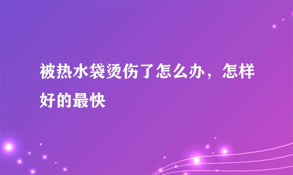 被热水袋烫伤了怎么办，怎样好的最快