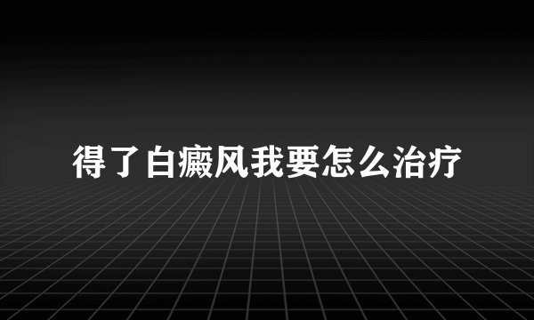 得了白癜风我要怎么治疗