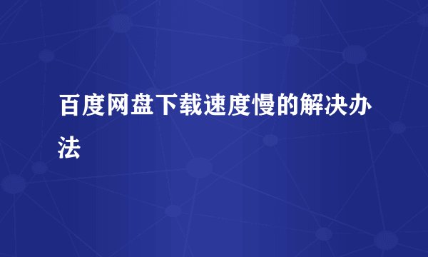百度网盘下载速度慢的解决办法