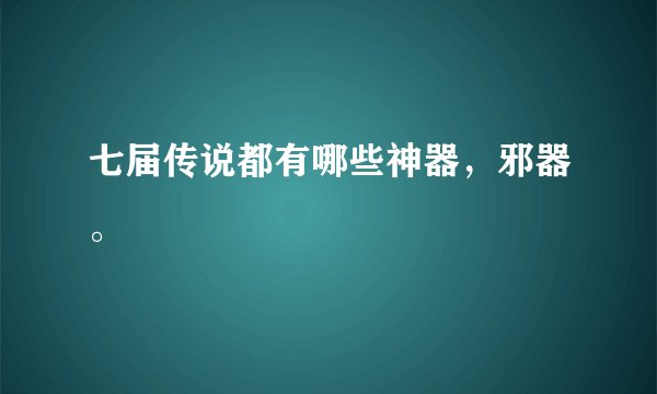 七届传说都有哪些神器，邪器。
