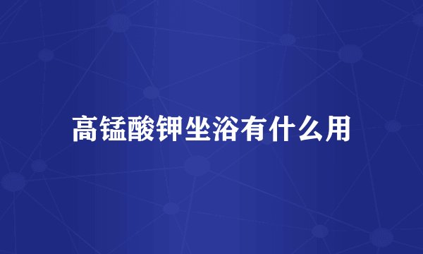 高锰酸钾坐浴有什么用