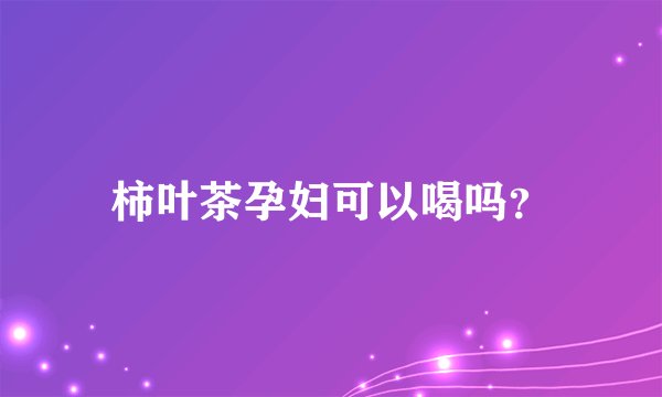 柿叶茶孕妇可以喝吗？