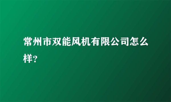 常州市双能风机有限公司怎么样?