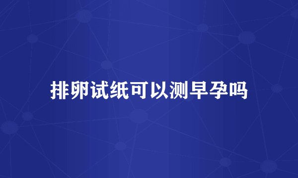 排卵试纸可以测早孕吗