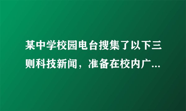 某中学校园电台搜集了以下三则科技新闻，准备在校内广播，请在甲、乙两处分别为播音员补写串连词。要求勾连上下，表意清晰，衔接自然，每处不超过60个字。