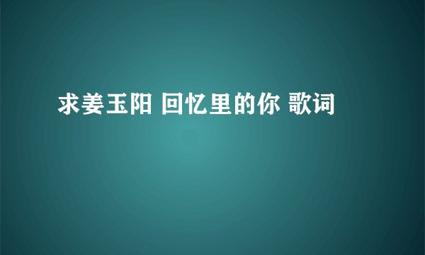 求姜玉阳 回忆里的你 歌词