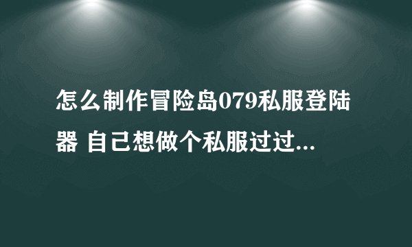 怎么制作冒险岛079私服登陆器 自己想做个私服过过干瘾 但又不会做登陆器 跪求高手教我 QQ382182897