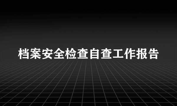 档案安全检查自查工作报告
