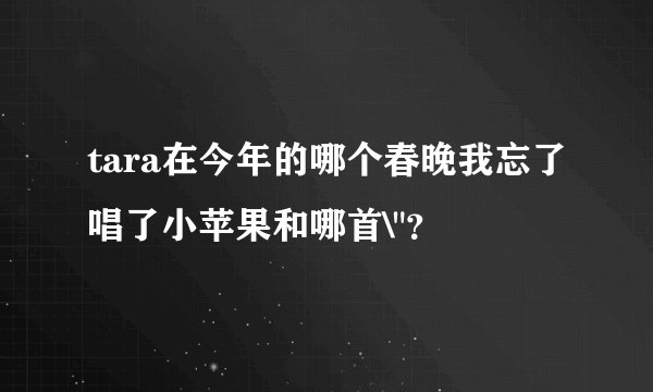 tara在今年的哪个春晚我忘了唱了小苹果和哪首\