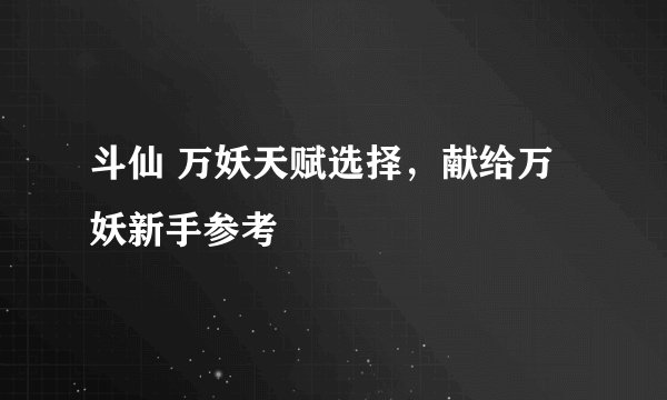 斗仙 万妖天赋选择,献给万妖新手参考