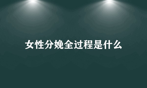 女性分娩全过程是什么