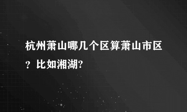 杭州萧山哪几个区算萧山市区？比如湘湖?