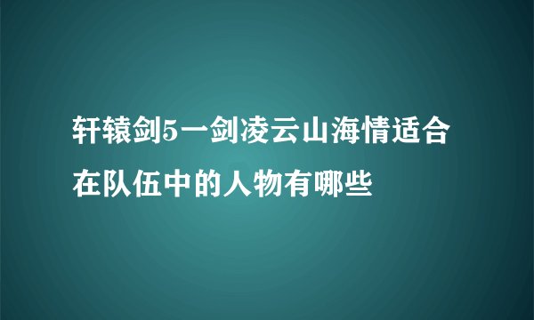 轩辕剑5一剑凌云山海情适合在队伍中的人物有哪些