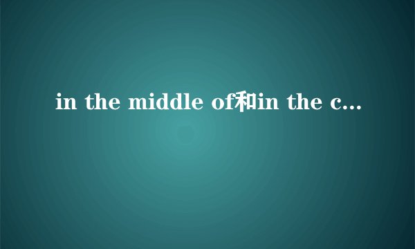 in the middle of和in the center of的区别是什么？