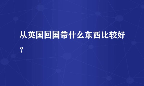 从英国回国带什么东西比较好？