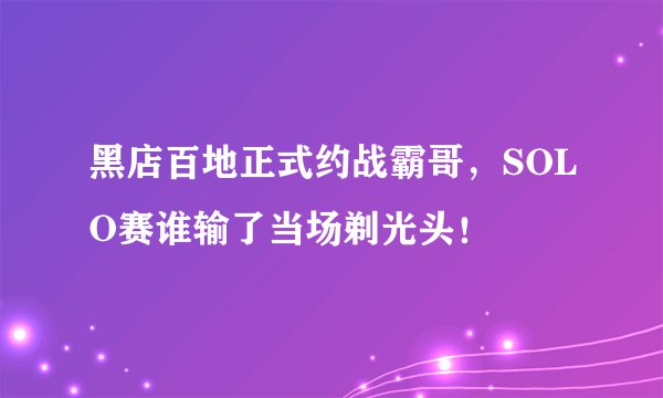 黑店百地正式约战霸哥，SOLO赛谁输了当场剃光头！