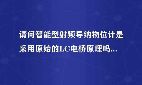 请问智能型射频导纳物位计是采用原始的LC电桥原理吗？如果是，那又是怎么只能调节精度的呢？