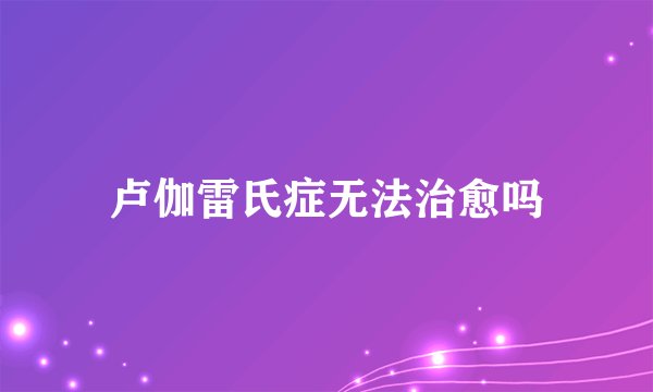 卢伽雷氏症无法治愈吗