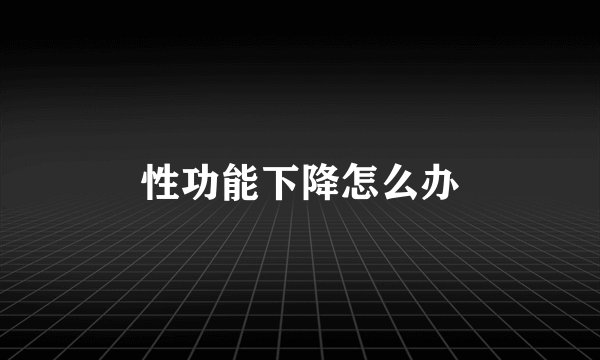性功能下降怎么办
