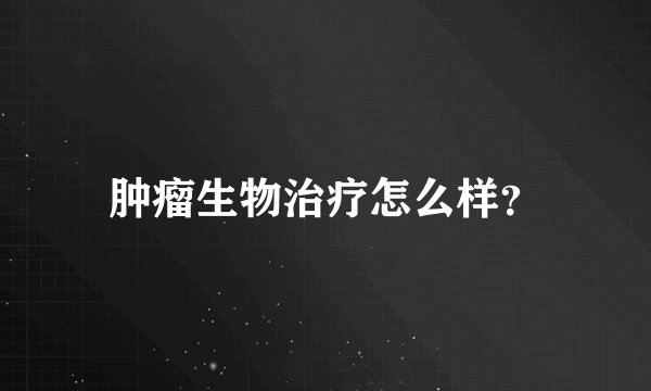 肿瘤生物治疗怎么样？