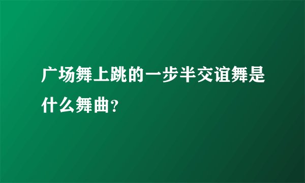 广场舞上跳的一步半交谊舞是什么舞曲？