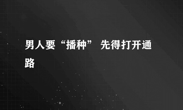 男人要“播种” 先得打开通路