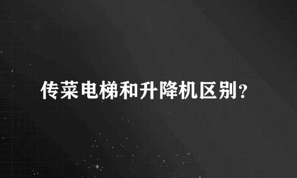 传菜电梯和升降机区别？