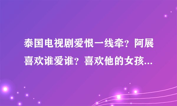 泰国电视剧爱恨一线牵？阿展喜欢谁爱谁？喜欢他的女孩好象很多？