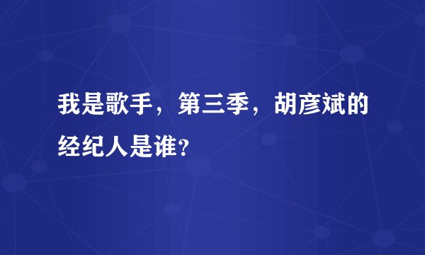 我是歌手，第三季，胡彦斌的经纪人是谁？