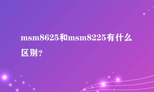 msm8625和msm8225有什么区别？