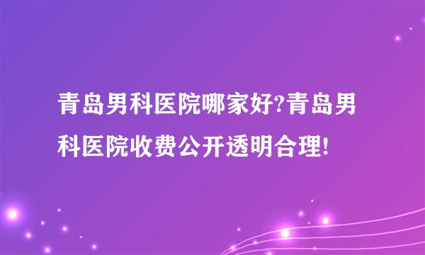 青岛男科医院哪家好?青岛男科医院收费公开透明合理!