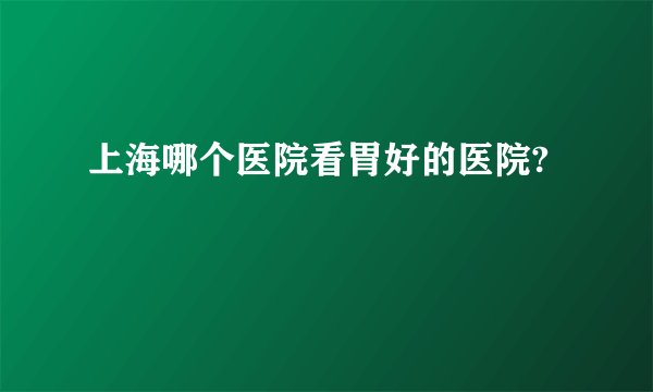 上海哪个医院看胃好的医院?