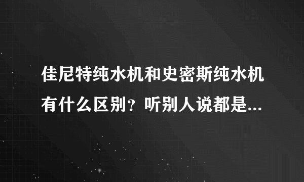 佳尼特纯水机和史密斯纯水机有什么区别?听别人说都是一样的配件,为什么价格悬殊有点大?