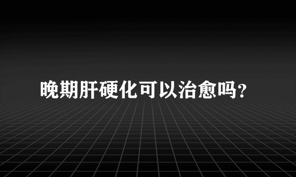 晚期肝硬化可以治愈吗？