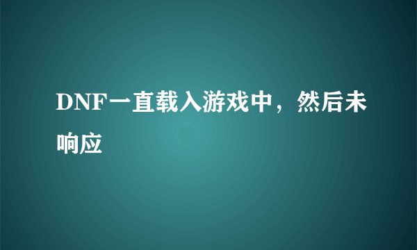 DNF一直载入游戏中，然后未响应