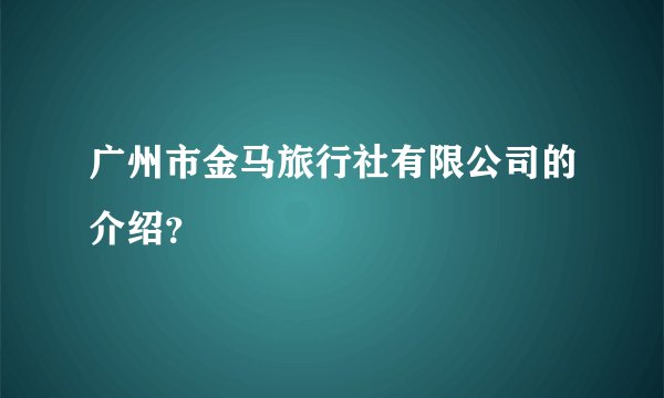 广州市金马旅行社有限公司的介绍？
