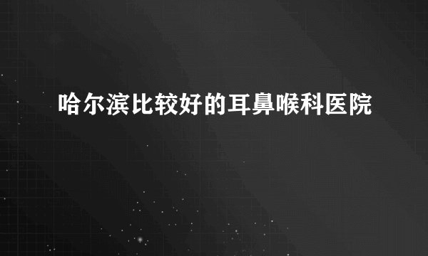 哈尔滨比较好的耳鼻喉科医院