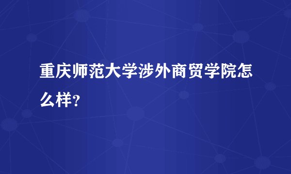 重庆师范大学涉外商贸学院怎么样?