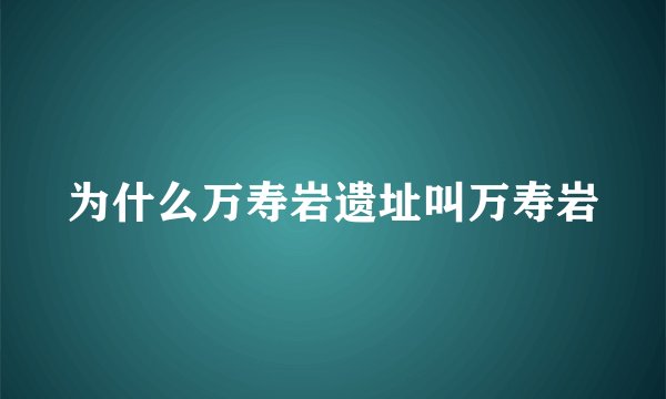 为什么万寿岩遗址叫万寿岩