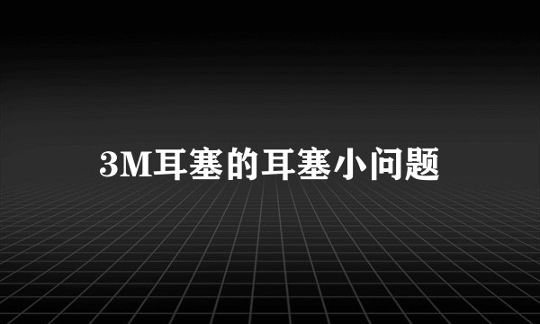 3M耳塞的耳塞小问题