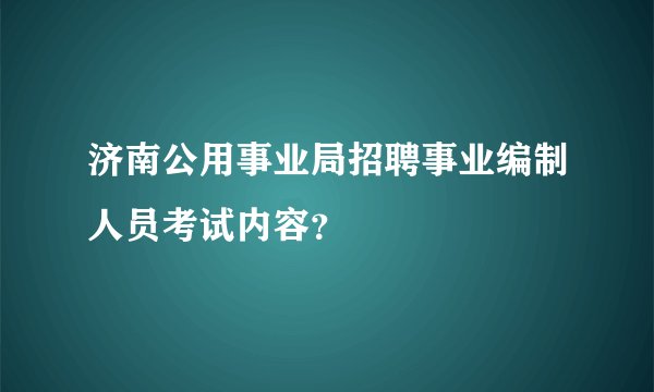 济南公用事业局招聘事业编制人员考试内容？