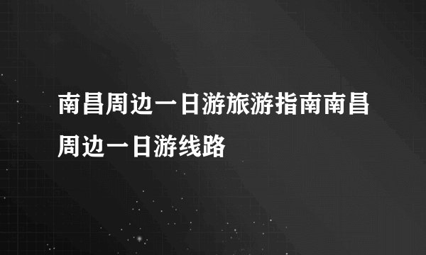 南昌周边一日游旅游指南南昌周边一日游线路