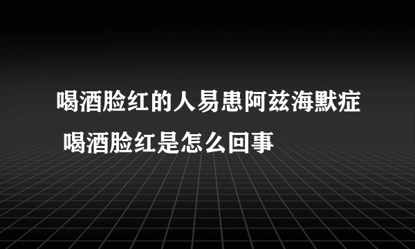 喝酒脸红的人易患阿兹海默症 喝酒脸红是怎么回事